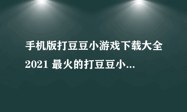 手机版打豆豆小游戏下载大全2021 最火的打豆豆小游戏前十名合集