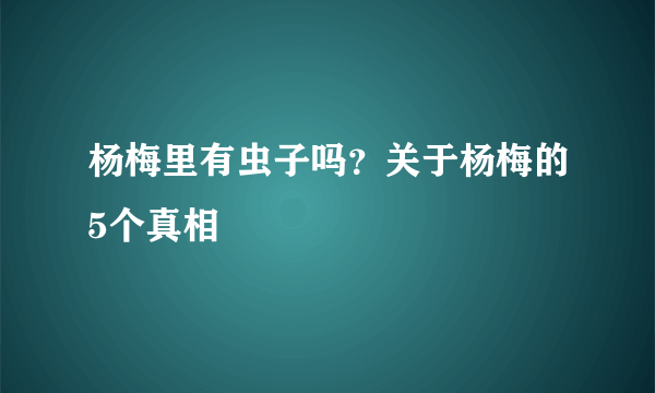 杨梅里有虫子吗？关于杨梅的5个真相