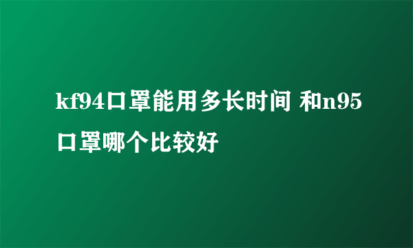 kf94口罩能用多长时间 和n95口罩哪个比较好