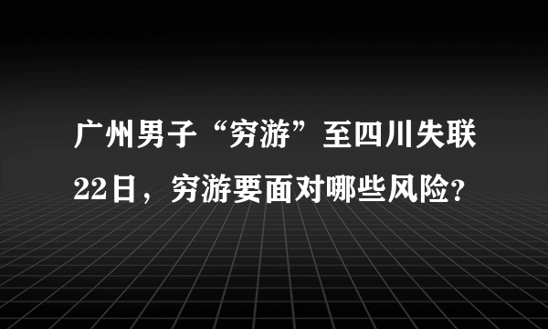 广州男子“穷游”至四川失联22日，穷游要面对哪些风险？
