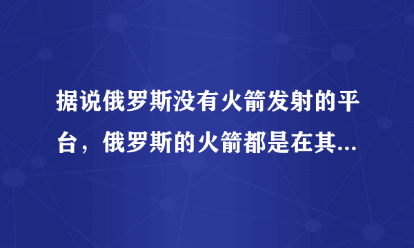 据说俄罗斯没有火箭发射的平台，俄罗斯的火箭都是在其他国家发射的，请问这是不是真的？-