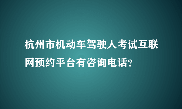 杭州市机动车驾驶人考试互联网预约平台有咨询电话？