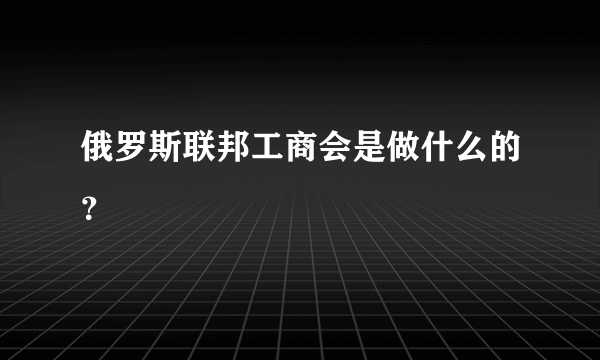 俄罗斯联邦工商会是做什么的？