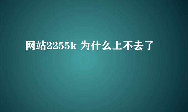 网站2255k 为什么上不去了