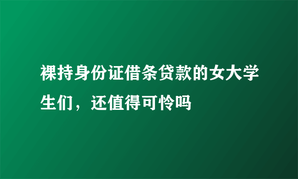 裸持身份证借条贷款的女大学生们，还值得可怜吗