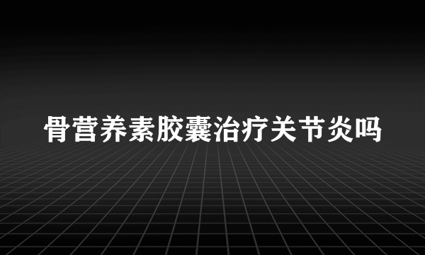 骨营养素胶囊治疗关节炎吗