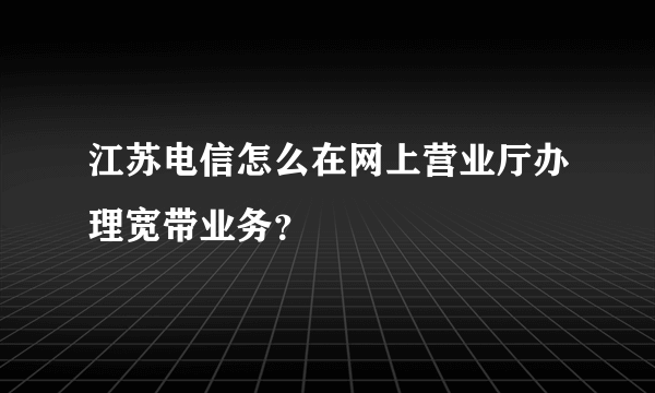 江苏电信怎么在网上营业厅办理宽带业务？