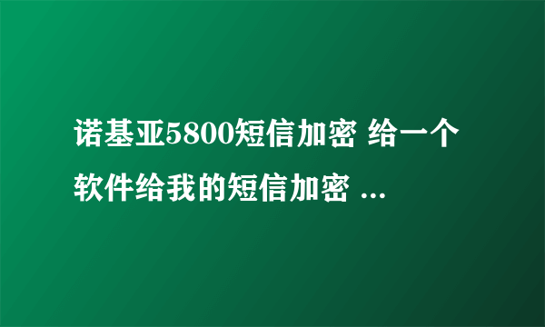 诺基亚5800短信加密 给一个软件给我的短信加密 只要能加密短信的就行