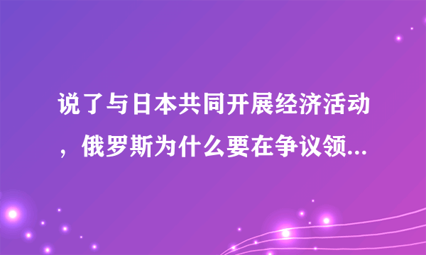 说了与日本共同开展经济活动，俄罗斯为什么要在争议领土设经济特区？