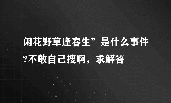 闲花野草逢春生”是什么事件?不敢自己搜啊，求解答