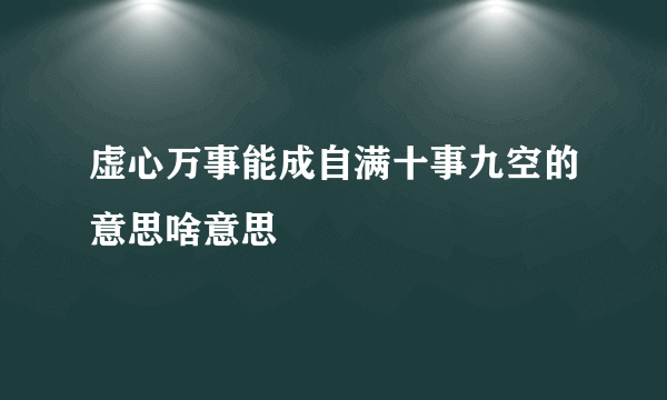 虚心万事能成自满十事九空的意思啥意思