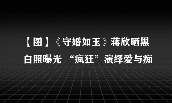 【图】《守婚如玉》蒋欣晒黑白照曝光 “疯狂”演绎爱与痴