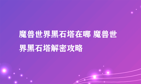 魔兽世界黑石塔在哪 魔兽世界黑石塔解密攻略