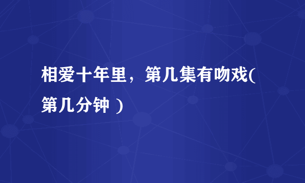 相爱十年里，第几集有吻戏(第几分钟 )