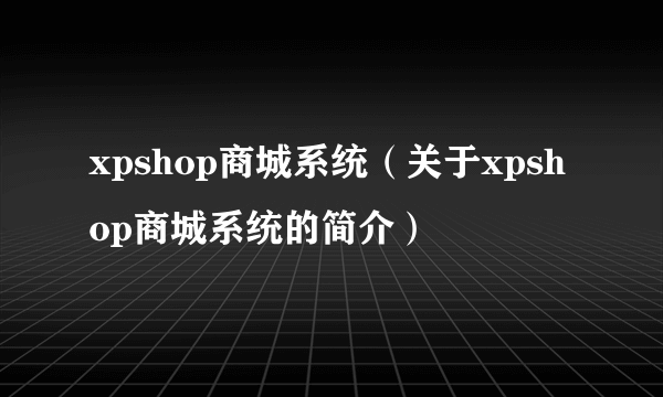 xpshop商城系统（关于xpshop商城系统的简介）