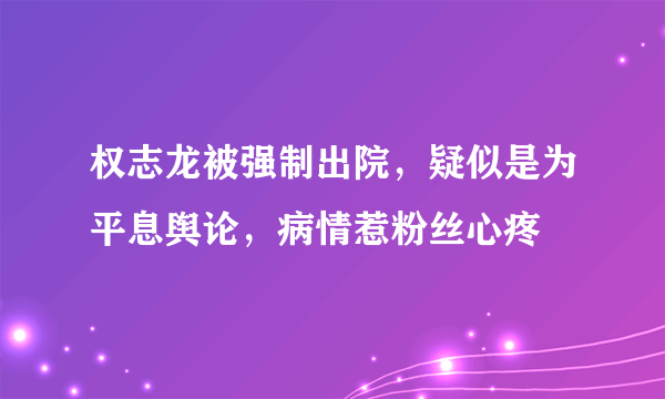 权志龙被强制出院，疑似是为平息舆论，病情惹粉丝心疼