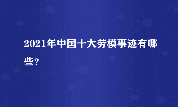 2021年中国十大劳模事迹有哪些？