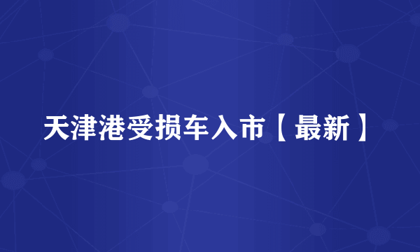 天津港受损车入市【最新】