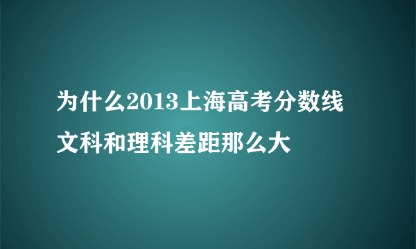 为什么2013上海高考分数线 文科和理科差距那么大