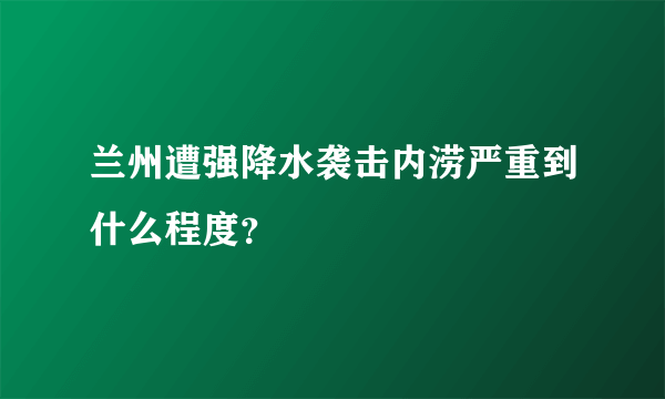 兰州遭强降水袭击内涝严重到什么程度？