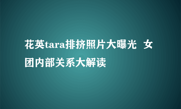 花英tara排挤照片大曝光  女团内部关系大解读