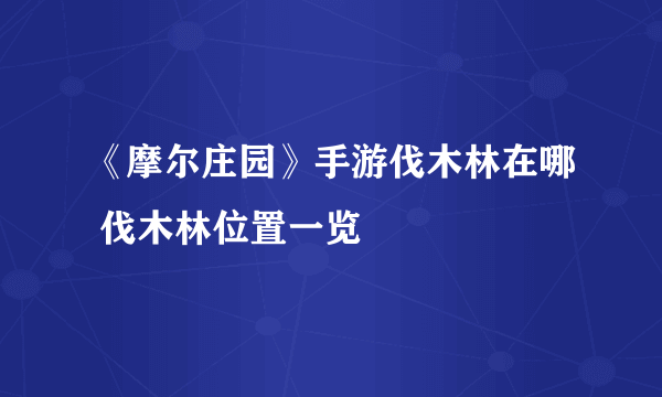 《摩尔庄园》手游伐木林在哪 伐木林位置一览