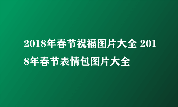 2018年春节祝福图片大全 2018年春节表情包图片大全