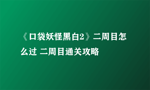 《口袋妖怪黑白2》二周目怎么过 二周目通关攻略