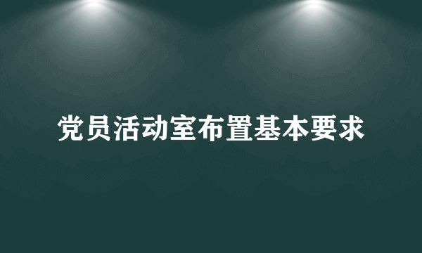 党员活动室布置基本要求