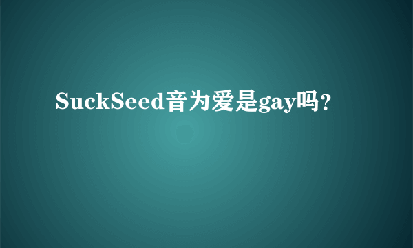 SuckSeed音为爱是gay吗？