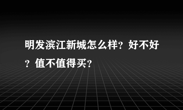 明发滨江新城怎么样？好不好？值不值得买？