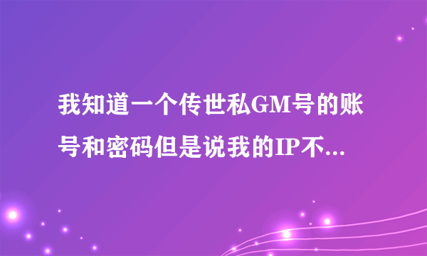 我知道一个传世私GM号的账号和密码但是说我的IP不能登陆，有什么方法可以登陆！？