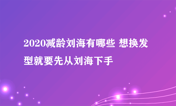 2020减龄刘海有哪些 想换发型就要先从刘海下手