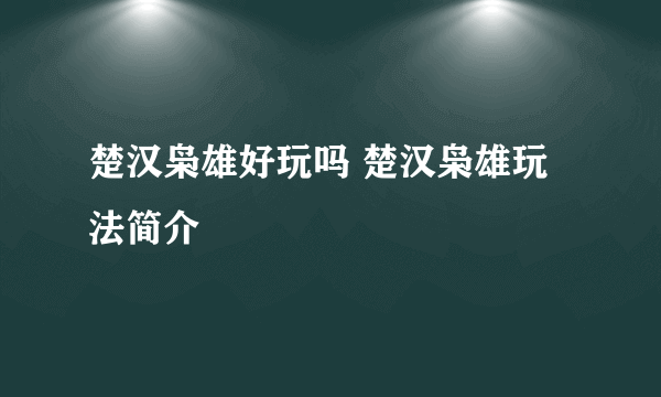 楚汉枭雄好玩吗 楚汉枭雄玩法简介