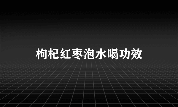 枸杞红枣泡水喝功效