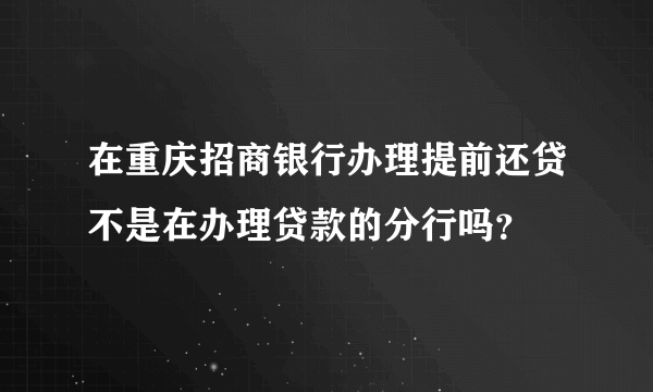 在重庆招商银行办理提前还贷不是在办理贷款的分行吗？