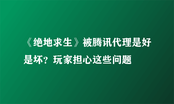 《绝地求生》被腾讯代理是好是坏？玩家担心这些问题