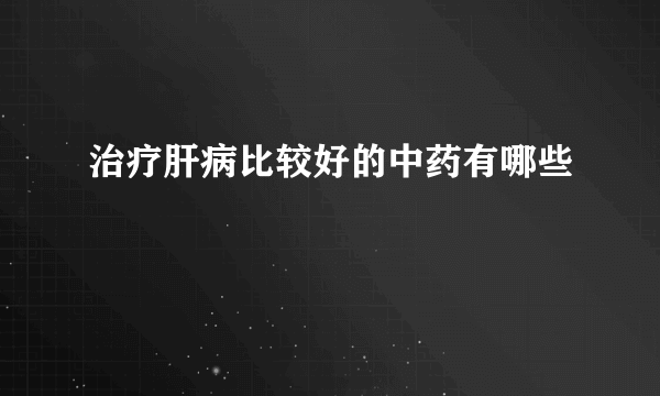 治疗肝病比较好的中药有哪些