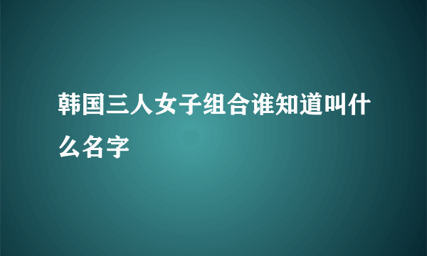 韩国三人女子组合谁知道叫什么名字