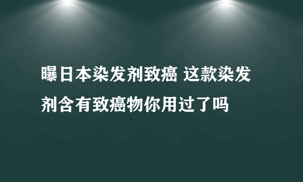 曝日本染发剂致癌 这款染发剂含有致癌物你用过了吗