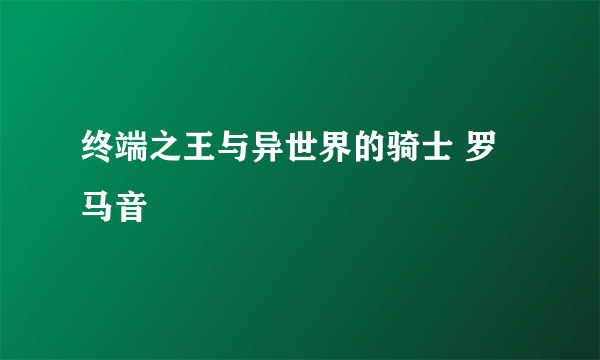 终端之王与异世界的骑士 罗马音