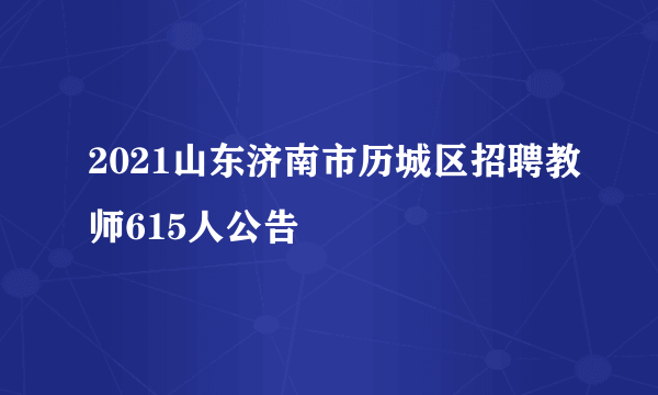 2021山东济南市历城区招聘教师615人公告