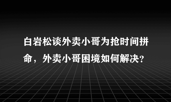 白岩松谈外卖小哥为抢时间拼命，外卖小哥困境如何解决？