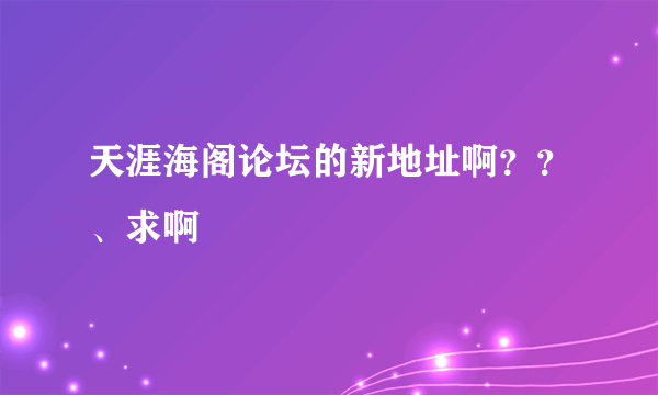 天涯海阁论坛的新地址啊？？、求啊