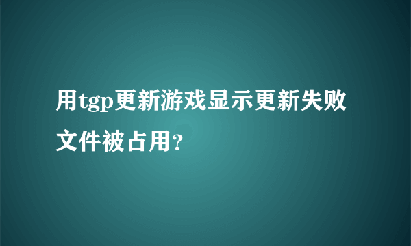 用tgp更新游戏显示更新失败文件被占用？