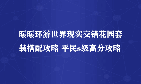 暖暖环游世界现实交错花园套装搭配攻略 平民s级高分攻略