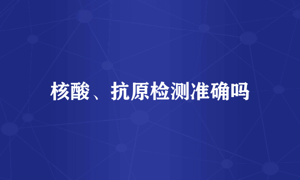 核酸、抗原检测准确吗