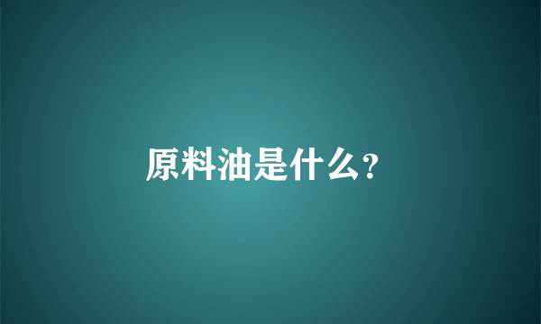 原料油是什么？