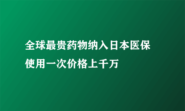 全球最贵药物纳入日本医保 使用一次价格上千万