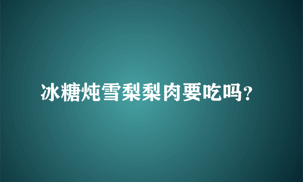 冰糖炖雪梨梨肉要吃吗？